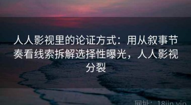 人人影视里的论证方式：用从叙事节奏看线索拆解选择性曝光，人人影视分裂