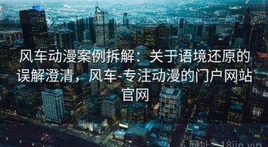 风车动漫案例拆解：关于语境还原的误解澄清，风车-专注动漫的门户网站官网
