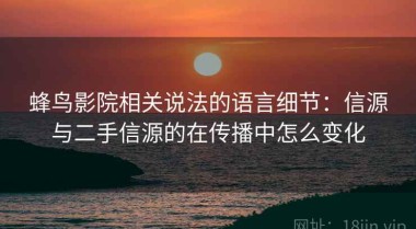 蜂鸟影院相关说法的语言细节：信源与二手信源的在传播中怎么变化