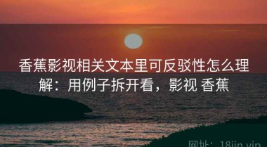 香蕉影视相关文本里可反驳性怎么理解：用例子拆开看，影视 香蕉