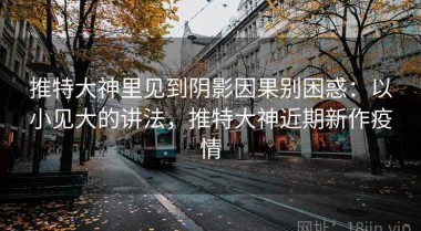 推特大神里见到阴影因果别困惑：以小见大的讲法，推特大神近期新作疫情
