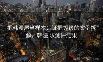 把韩漫屋当样本：证据等级的案例拆解，韩漫 求测评结果