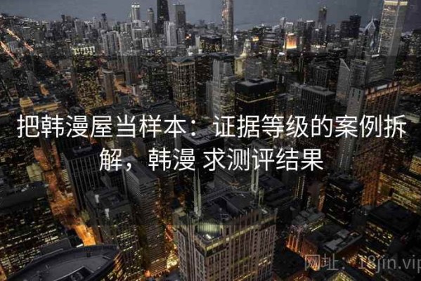 把韩漫屋当样本：证据等级的案例拆解，韩漫 求测评结果