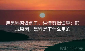 用黑料网做例子，讲清剪辑误导：形成原因，黑料是干什么用的