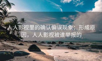 人人影视里的确认偏误现象：形成原因，人人影视被谁举报的