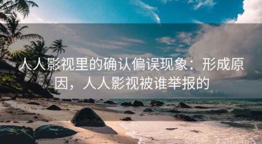 人人影视里的确认偏误现象：形成原因，人人影视被谁举报的