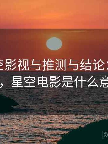 关于星空影视与推测与结论：对照说明，星空电影是什么意思