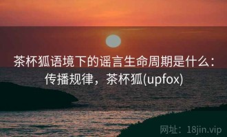 茶杯狐语境下的谣言生命周期是什么：传播规律，茶杯狐(upfox)