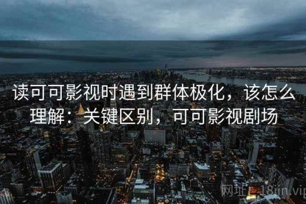 读可可影视时遇到群体极化，该怎么理解：关键区别，可可影视剧场