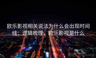 欧乐影视相关说法为什么会出现时间线：逻辑梳理，欧乐影视是什么