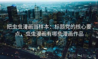 把虫虫漫画当样本：标题党的核心要点，虫虫漫画有哪些漫画作品