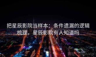 把星辰影院当样本：条件遗漏的逻辑梳理，星辰影院有人知道吗