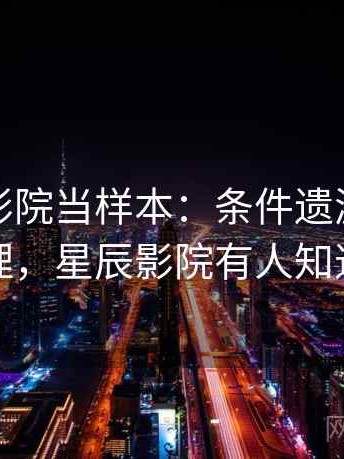 把星辰影院当样本：条件遗漏的逻辑梳理，星辰影院有人知道吗