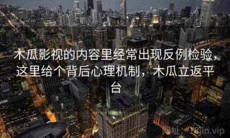 木瓜影视的内容里经常出现反例检验，这里给个背后心理机制，木瓜立返平台