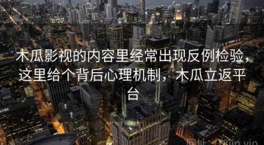 木瓜影视的内容里经常出现反例检验，这里给个背后心理机制，木瓜立返平台