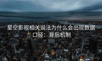 星空影视相关说法为什么会出现数据口径：背后机制