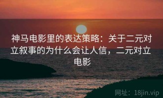 神马电影里的表达策略：关于二元对立叙事的为什么会让人信，二元对立 电影