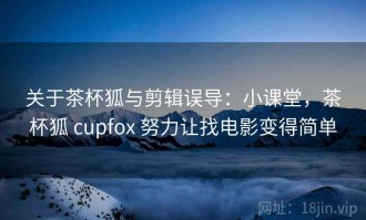 关于茶杯狐与剪辑误导：小课堂，茶杯狐 cupfox 努力让找电影变得简单