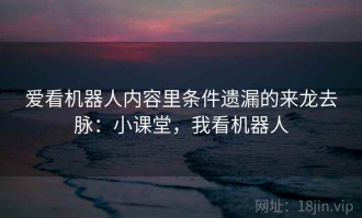 爱看机器人内容里条件遗漏的来龙去脉：小课堂，我看机器人