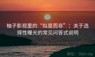 柚子影视里的“似是而非”：关于选择性曝光的常见问答式说明