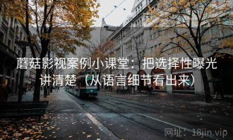 蘑菇影视案例小课堂：把选择性曝光讲清楚（从语言细节看出来）