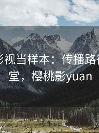把樱桃影视当样本：传播路径的小课堂，樱桃影yuan