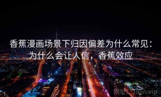 香蕉漫画场景下归因偏差为什么常见：为什么会让人信，香蕉效应