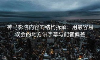 神马影院内容的结构拆解：用最容易误会的地方讲字幕与配音偏差
