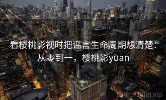 看樱桃影视时把谣言生命周期想清楚：从零到一，樱桃影yuan