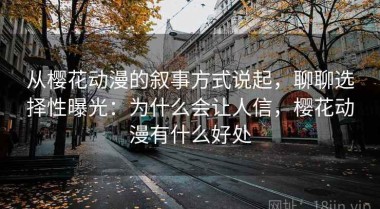 从樱花动漫的叙事方式说起，聊聊选择性曝光：为什么会让人信，樱花动漫有什么好处