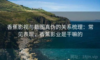 香蕉影视与截图真伪的关系梳理：常见表现，香蕉影业是干嘛的