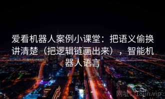 爱看机器人案例小课堂：把语义偷换讲清楚（把逻辑链画出来），智能机器人语言