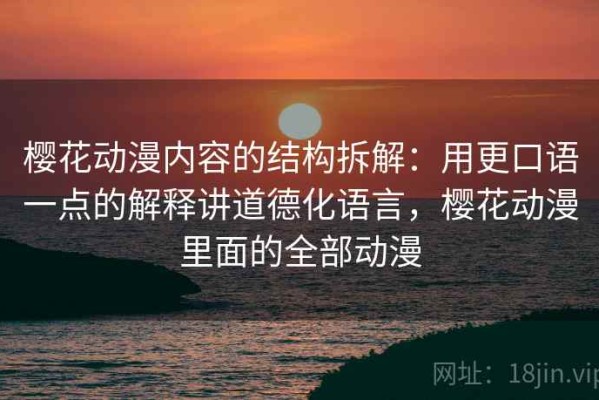 樱花动漫内容的结构拆解：用更口语一点的解释讲道德化语言，樱花动漫里面的全部动漫
