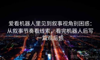 爱看机器人里见到叙事视角别困惑：从叙事节奏看线索，看完机器人后写一篇观后感
