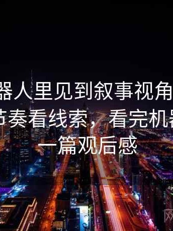 爱看机器人里见到叙事视角别困惑：从叙事节奏看线索，看完机器人后写一篇观后感