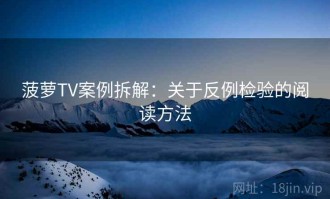 菠萝TV案例拆解：关于反例检验的阅读方法