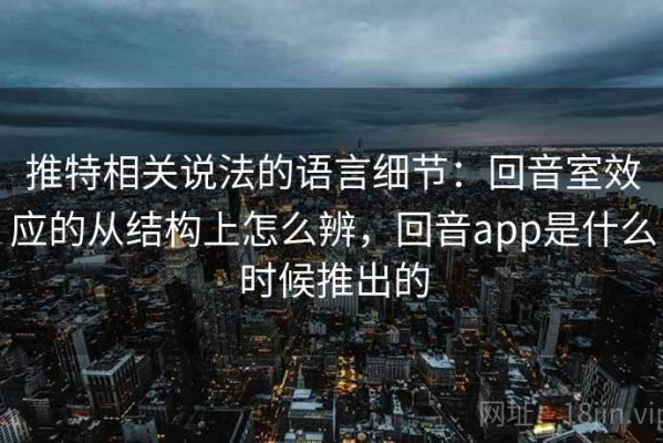推特相关说法的语言细节：回音室效应的从结构上怎么辨，回音app是什么时候推出的