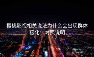 樱桃影视相关说法为什么会出现群体极化：对照说明