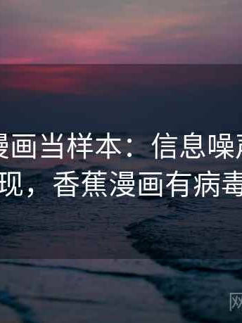 把香蕉漫画当样本：信息噪声的常见表现，香蕉漫画有病毒嘛