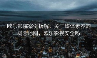 欧乐影院案例拆解：关于媒体素养的概念地图，欧乐影视安全吗