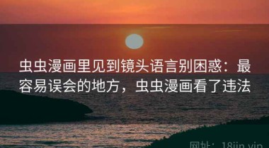 虫虫漫画里见到镜头语言别困惑：最容易误会的地方，虫虫漫画看了违法