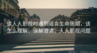 读人人影视时遇到谣言生命周期，该怎么理解：误解澄清，人人影视问题