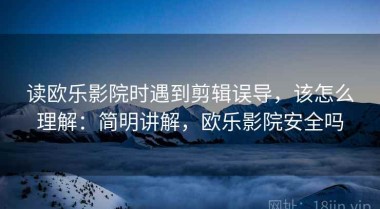 读欧乐影院时遇到剪辑误导，该怎么理解：简明讲解，欧乐影院安全吗