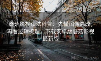 蘑菇影视读法科普：先懂图像篡改，再看逻辑梳理，下载安卓版蘑菇影视最新版