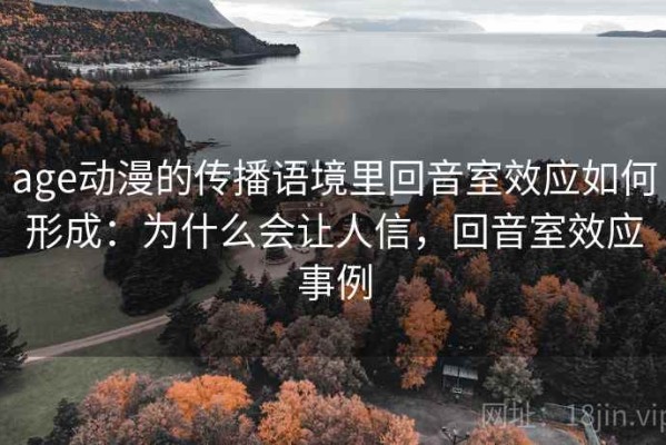 age动漫的传播语境里回音室效应如何形成：为什么会让人信，回音室效应事例