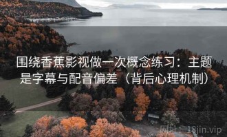 围绕香蕉影视做一次概念练习：主题是字幕与配音偏差（背后心理机制）