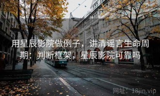 用星辰影院做例子，讲清谣言生命周期：判断框架，星辰影院可靠吗