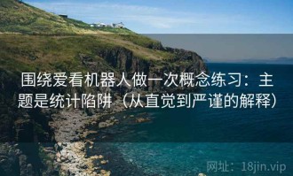 围绕爱看机器人做一次概念练习：主题是统计陷阱（从直觉到严谨的解释）