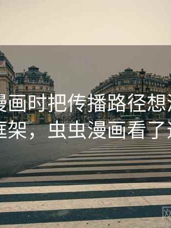 看虫虫漫画时把传播路径想清楚：判断框架，虫虫漫画看了违法