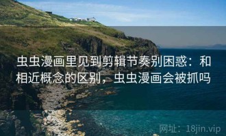 虫虫漫画里见到剪辑节奏别困惑：和相近概念的区别，虫虫漫画会被抓吗